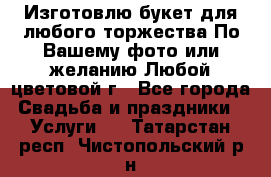 Изготовлю букет для любого торжества.По Вашему фото или желанию.Любой цветовой г - Все города Свадьба и праздники » Услуги   . Татарстан респ.,Чистопольский р-н